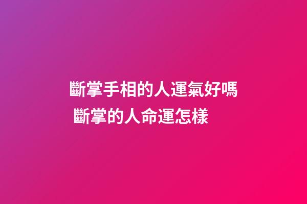 斷掌手相的人運氣好嗎 斷掌的人命運怎樣
